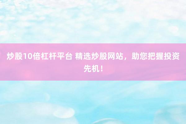 炒股10倍杠杆平台 精选炒股网站，助您把握投资先机！