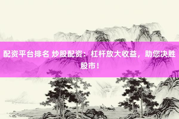 配资平台排名 炒股配资：杠杆放大收益，助您决胜股市！