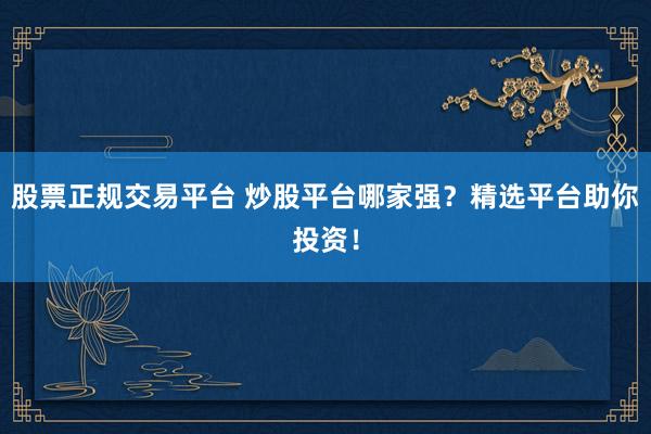 股票正规交易平台 炒股平台哪家强?精选平台助你投资!