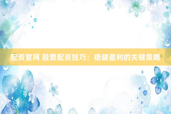 配资官网 股票配资技巧：稳健盈利的关键策略