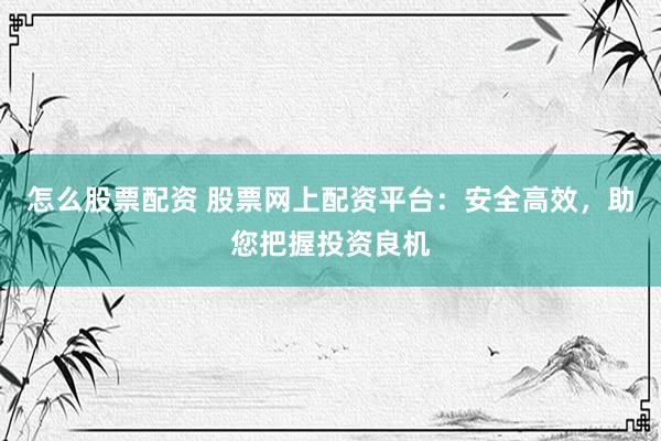 怎么股票配资 股票网上配资平台:安全高效,助您把握投资良机