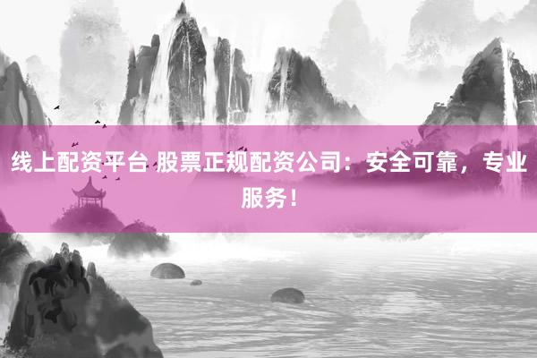 线上配资平台 股票正规配资公司：安全可靠，专业服务！