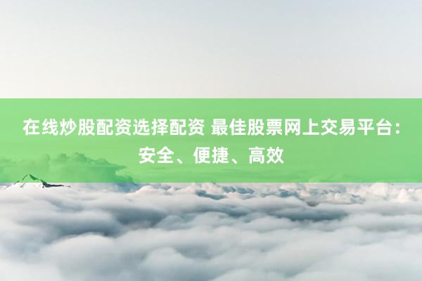 在线炒股配资选择配资 最佳股票网上交易平台：安全、便捷、高效