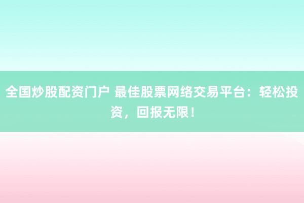 全国炒股配资门户 最佳股票网络交易平台：轻松投资，回报无限！
