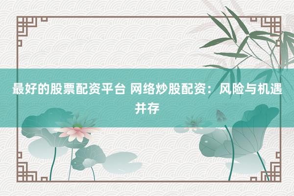 最好的股票配资平台 网络炒股配资：风险与机遇并存