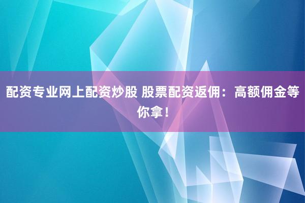 配资专业网上配资炒股 股票配资返佣：高额佣金等你拿！