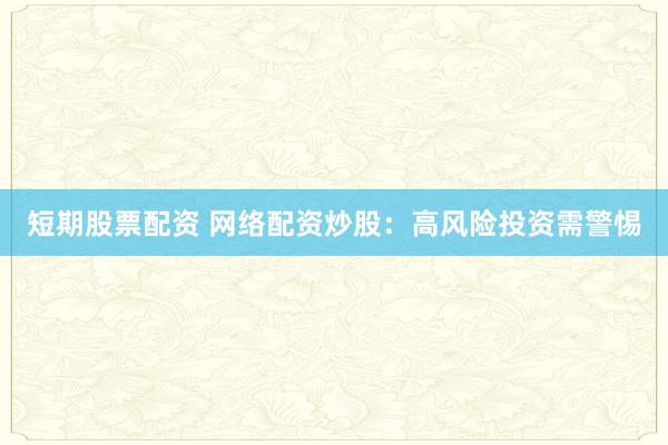 短期股票配资 网络配资炒股：高风险投资需警惕