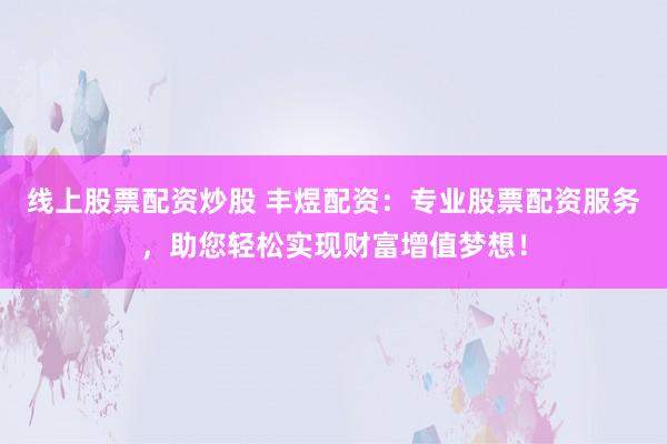 线上股票配资炒股 丰煜配资：专业股票配资服务，助您轻松实现财富增值梦想！