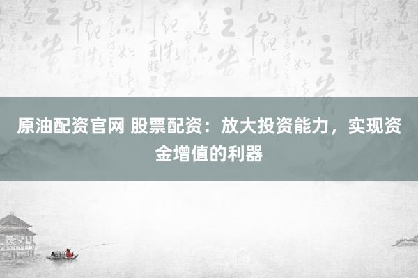 原油配资官网 股票配资：放大投资能力，实现资金增值的利器