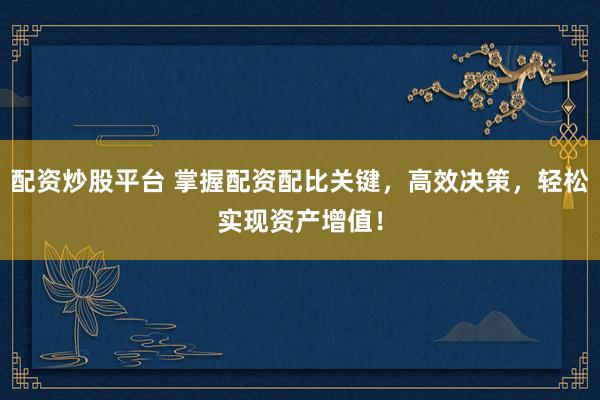 配资炒股平台 掌握配资配比关键，高效决策，轻松实现资产增值！
