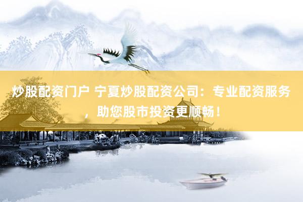 炒股配资门户 宁夏炒股配资公司：专业配资服务，助您股市投资更顺畅！