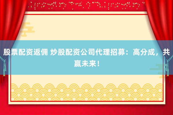 股票配资返佣 炒股配资公司代理招募：高分成，共赢未来！