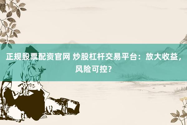 正规股票配资官网 炒股杠杆交易平台：放大收益，风险可控？