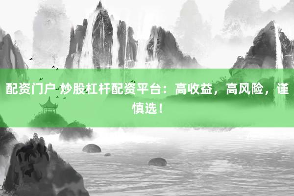 配资门户 炒股杠杆配资平台：高收益，高风险，谨慎选！