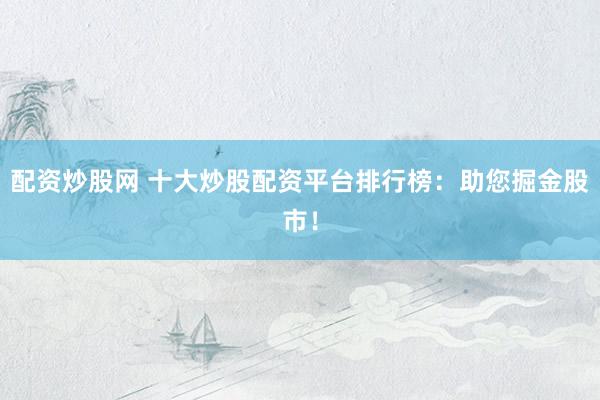 配资炒股网 十大炒股配资平台排行榜：助您掘金股市！