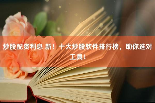 炒股配资利息 新！十大炒股软件排行榜，助你选对工具！