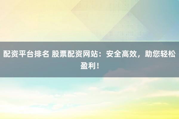 配资平台排名 股票配资网站：安全高效，助您轻松盈利！
