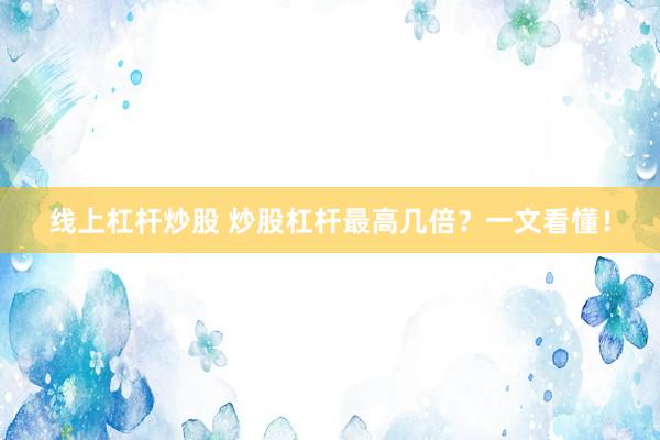 线上杠杆炒股 炒股杠杆最高几倍?一文看懂!