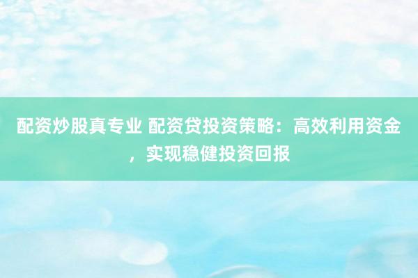 配资炒股真专业 配资贷投资策略：高效利用资金，实现稳健投资回报