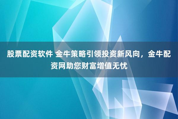 股票配资软件 金牛策略引领投资新风向，金牛配资网助您财富增值无忧
