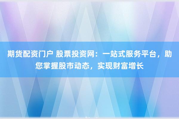 期货配资门户 股票投资网：一站式服务平台，助您掌握股市动态，实现财富增长