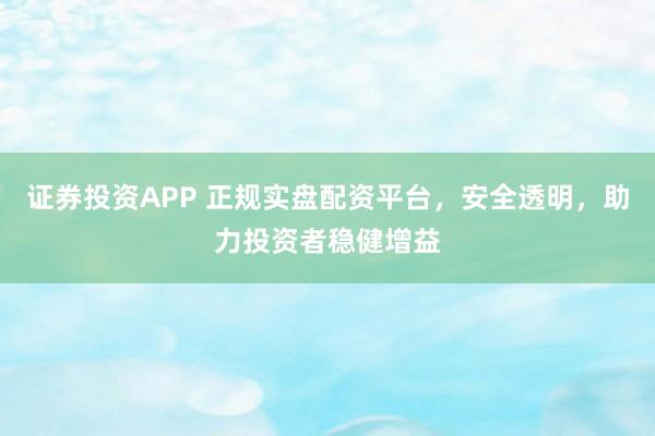 证券投资APP 正规实盘配资平台，安全透明，助力投资者稳健增益