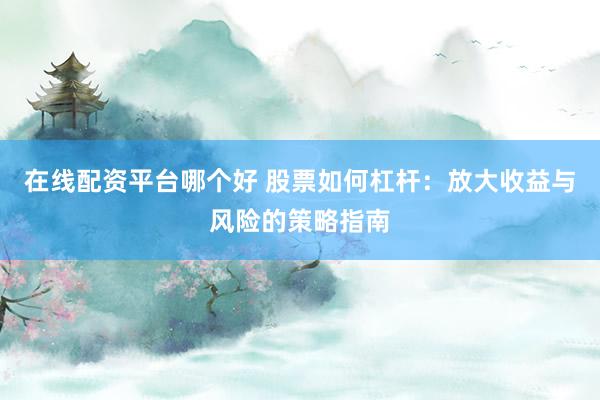 在线配资平台哪个好 股票如何杠杆：放大收益与风险的策略指南