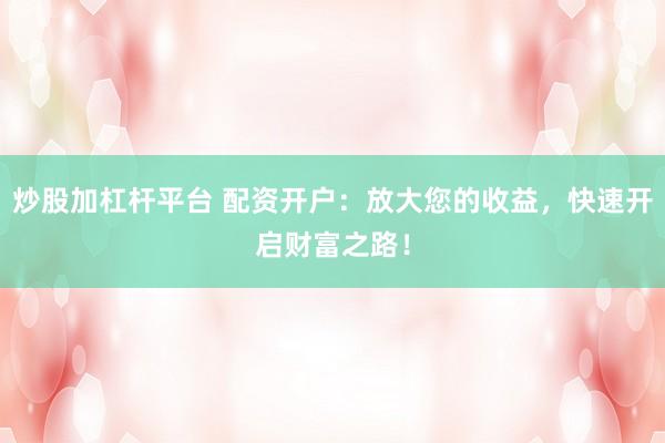 炒股加杠杆平台 配资开户：放大您的收益，快速开启财富之路！