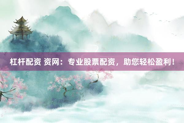 杠杆配资 资网：专业股票配资，助您轻松盈利！