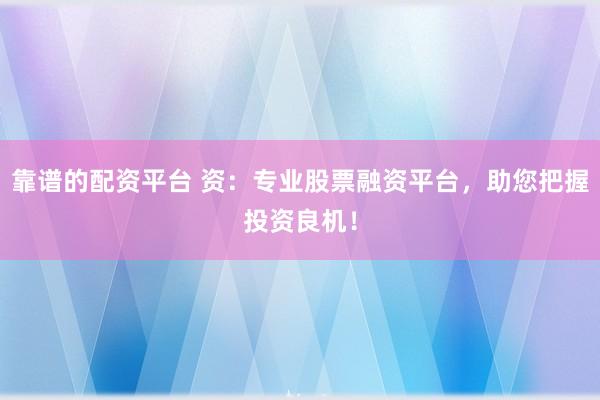 靠谱的配资平台 资：专业股票融资平台，助您把握投资良机！
