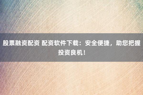 股票融资配资 配资软件下载：安全便捷，助您把握投资良机！