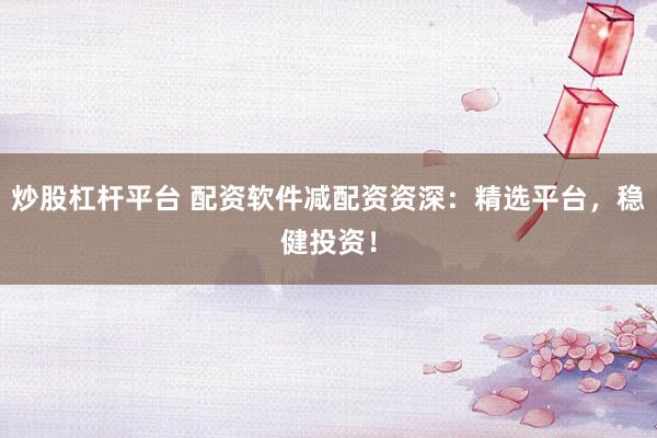 炒股杠杆平台 配资软件减配资资深：精选平台，稳健投资！
