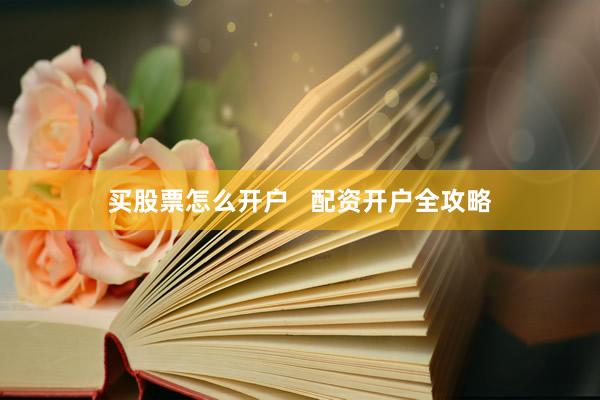买股票怎么开户 配资开户全攻略