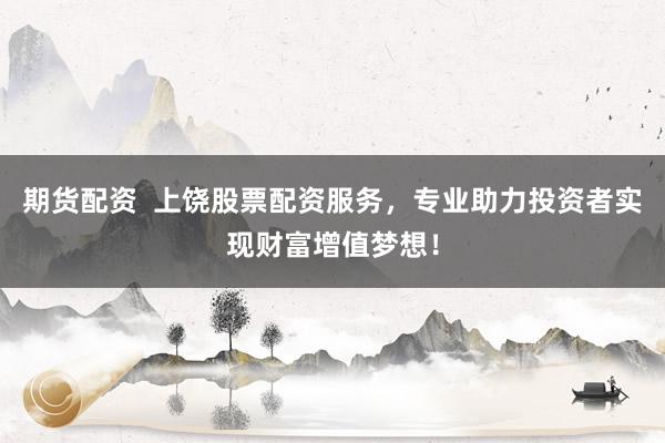 期货配资  上饶股票配资服务，专业助力投资者实现财富增值梦想！