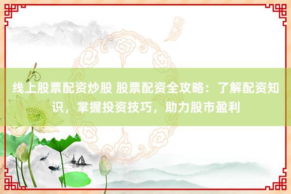线上股票配资炒股 股票配资全攻略：了解配资知识，掌握投资技巧，助力股市盈利