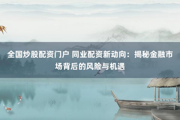 全国炒股配资门户 同业配资新动向：揭秘金融市场背后的风险与机遇
