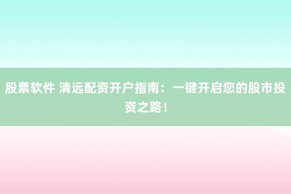 股票软件 清远配资开户指南：一键开启您的股市投资之路！