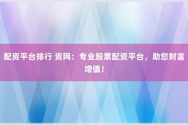 配资平台排行 资网：专业股票配资平台，助您财富增值！