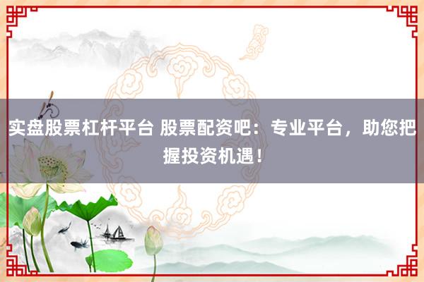 实盘股票杠杆平台 股票配资吧：专业平台，助您把握投资机遇！