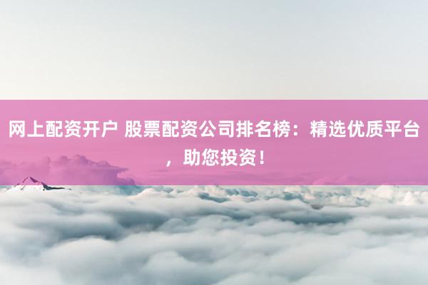 网上配资开户 股票配资公司排名榜：精选优质平台，助您投资！
