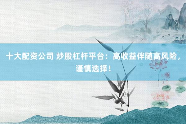 十大配资公司 炒股杠杆平台:高收益伴随高风险,谨慎选择!