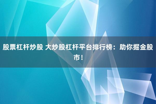 股票杠杆炒股 大炒股杠杆平台排行榜：助你掘金股市！