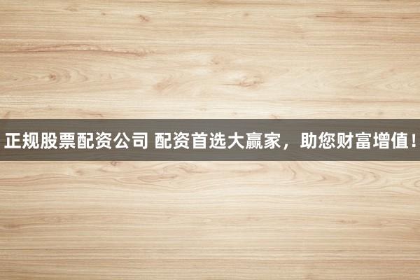 正规股票配资公司 配资首选大赢家，助您财富增值！