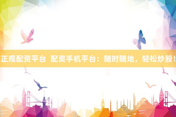 正规配资平台  配资手机平台：随时随地，轻松炒股！