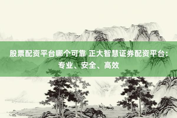 股票配资平台哪个可靠 正大智慧证券配资平台：专业、安全、高效