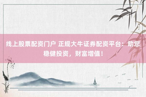 线上股票配资门户 正规大牛证券配资平台：助您稳健投资，财富增值！