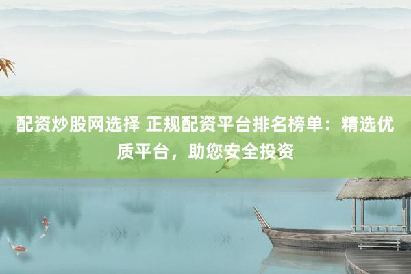 配资炒股网选择 正规配资平台排名榜单：精选优质平台，助您安全投资