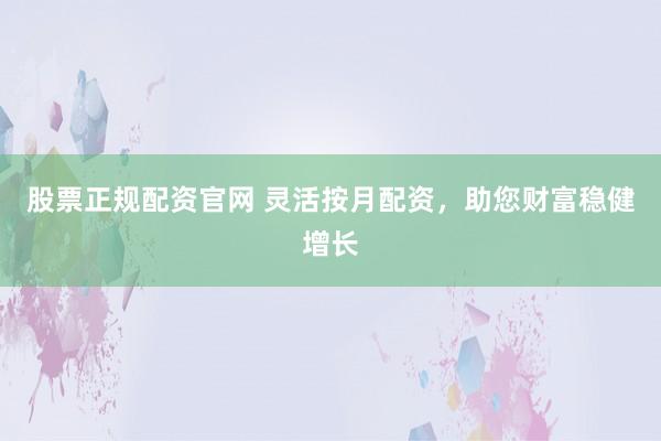 股票正规配资官网 灵活按月配资,助您财富稳健增长