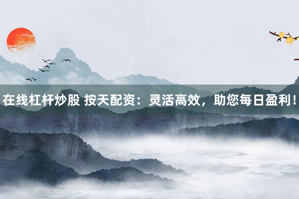 在线杠杆炒股 按天配资：灵活高效，助您每日盈利！