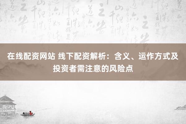 在线配资网站 线下配资解析：含义、运作方式及投资者需注意的风险点